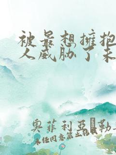 被最想拥抱的男人威胁了未删减在线观看