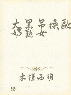 大黑吊操欧美大奶熟女