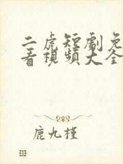 二虎短剧免费观看视频大全