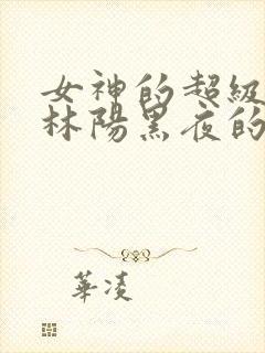 女神的超级赘婿林阳黑夜的瞳