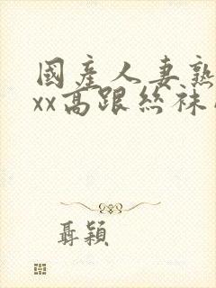 国产人妻熟女ⅹxx高跟丝袜网站