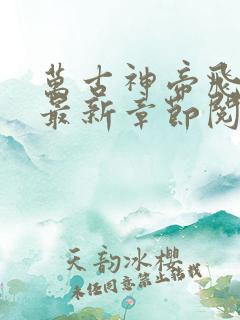 万古神帝飞天鱼最新章节阅续