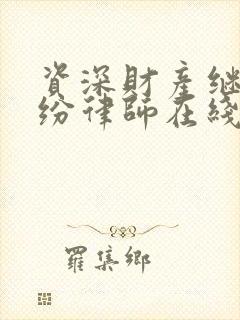 资深财产继承纠纷律师在线咨询