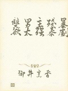 双男主残暴占有欲太强泰剧