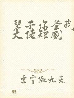 儿子你爸我真是大佬短剧