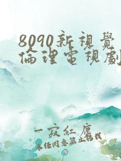 8090新视觉伦理电视剧在线观看6080