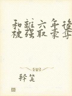 和离六年后,她被强取豪夺了小说