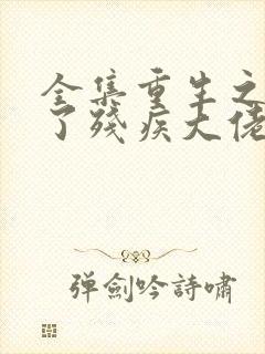 全集重生之我成了残疾大佬的心尖宠