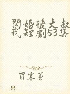 闪婚后大叔狂宠我短剧53集