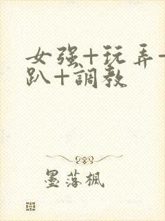 女强+玩弄+跪趴+调教