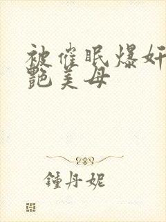 被催眠爆奸的冷艳美母