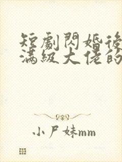 短剧闪婚后成了满级大佬的心尖宠