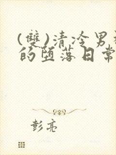 (双)清冷男神的堕落日常小说免费阅读