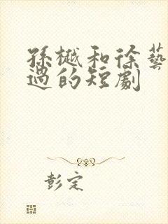 孙樾和徐艺真演过的短剧