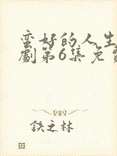 蛮好的人生电视剧第6集免费观看