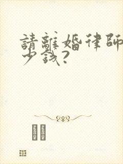 请离婚律师要多少钱?