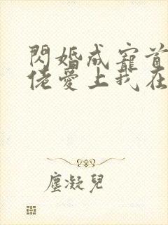 闪婚成宠首富大佬爱上我在线观看