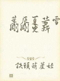 叶辰夏若雪孙怡刚刚更新