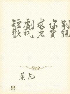 短剧求你别说喜欢我免费观看