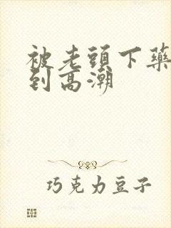 被老头下药玩弄到高潮