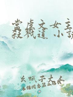 当虐文女主修了杀戮道 小说下载txt