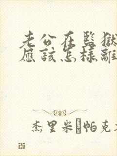 老公在监狱服刑应该怎样离婚