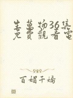 生万物36集全免费观看电视剧