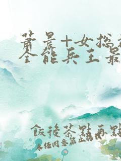 萧晨+女总裁的全能兵王最新更新