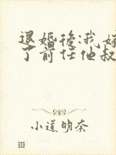 退婚后:我嫁给了前任他叔