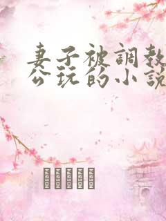 妻子被调教给老公玩的小说