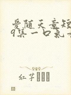 爱随天意短剧59集一口气看完