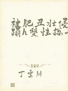 被肥丑壮侵犯糟蹋h双性总受