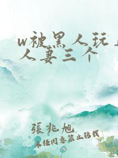 w被黑人玩弄的人妻三个