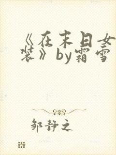 《在末日女扮男装》by霜雪天