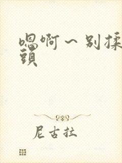 嗯啊～别揉我奶头