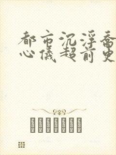 都市沉浮乔梁叶心仪超前更新章节