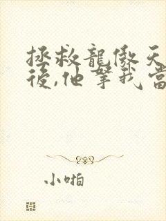 拯救龙傲天竹马后,他拿我当老婆免费阅读