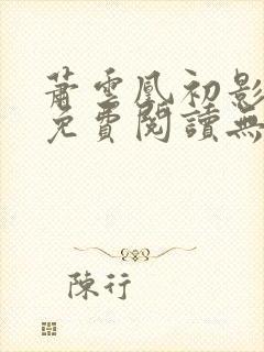 萧云凰初影全文免费阅读无弹窗笔趣阁