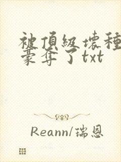 被顶级坏种强取豪夺了txt