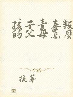 孩子青春叛逆期的父母怎么办