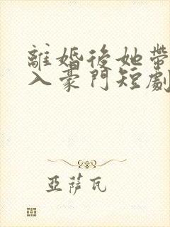离婚后她带崽嫁入豪门短剧免费阅读