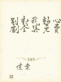 别对我动心电视剧全集免费观看完整版