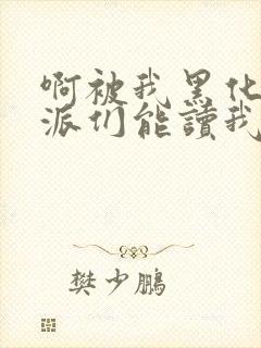 啊被我黑化的反派们能读我心声小说最新章节