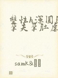 双性h浑圆肚腹孕夫孕肚虐孕