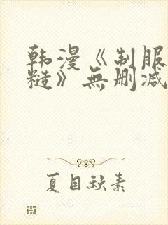 韩漫《制服太粗糙》无删减