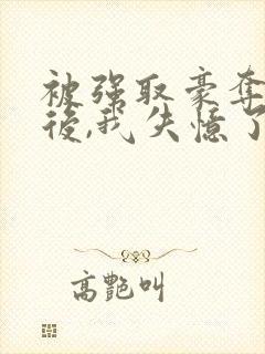 被强取豪夺多年后,我失忆了