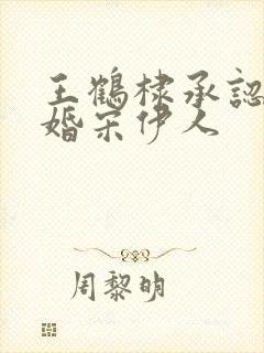 王鹤棣承认已订婚宋伊人