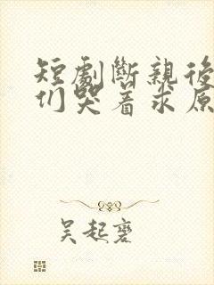 短剧断亲后哥哥们哭着求原谅全集