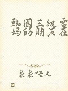 韩国三级电影妈妈的朋友在线观看