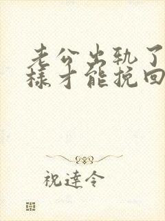 老公出轨了怎么样才能挽回他的心呢